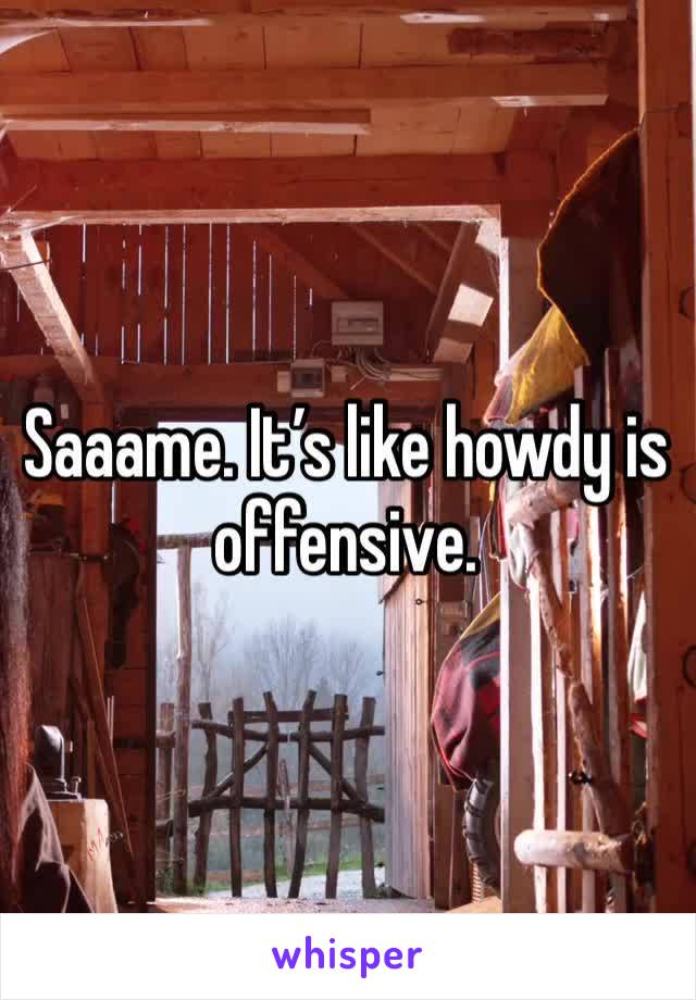 Saaame. It’s like howdy is offensive. 