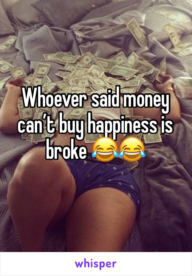 Whoever said money can’t buy happiness is broke 😂😂