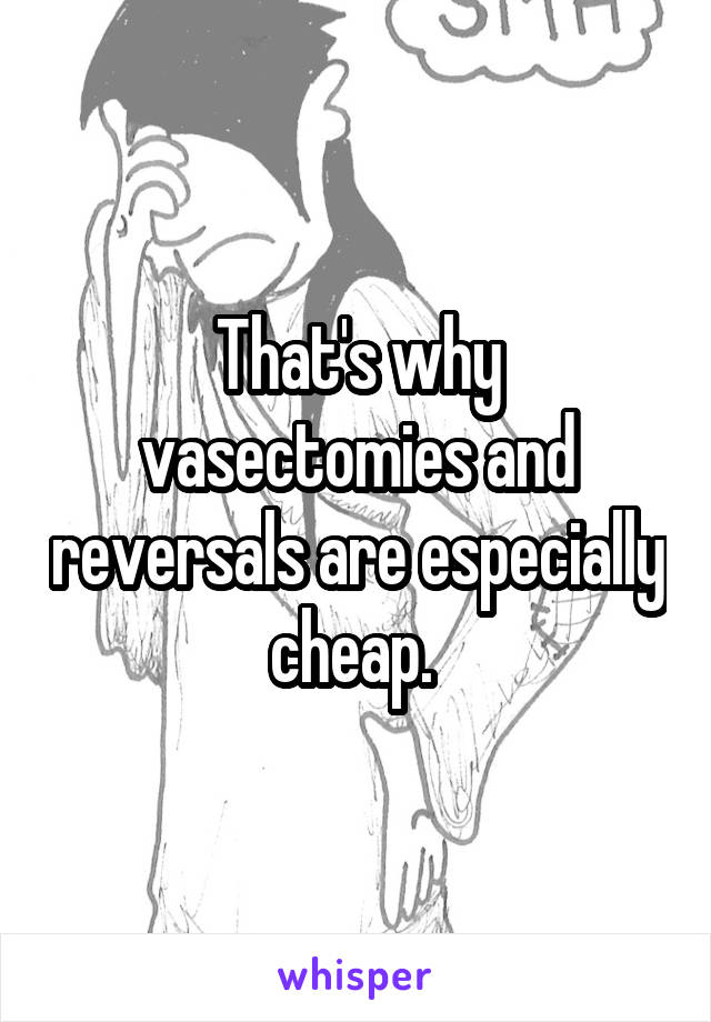 That's why vasectomies and reversals are especially cheap. 