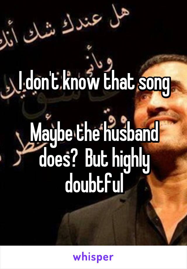 I don't know that song

Maybe the husband does?  But highly doubtful