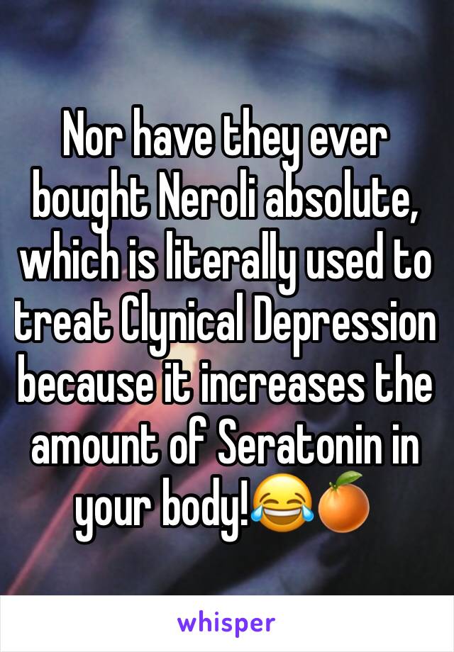 Nor have they ever bought Neroli absolute, which is literally used to treat Clynical Depression because it increases the amount of Seratonin in your body!😂🍊