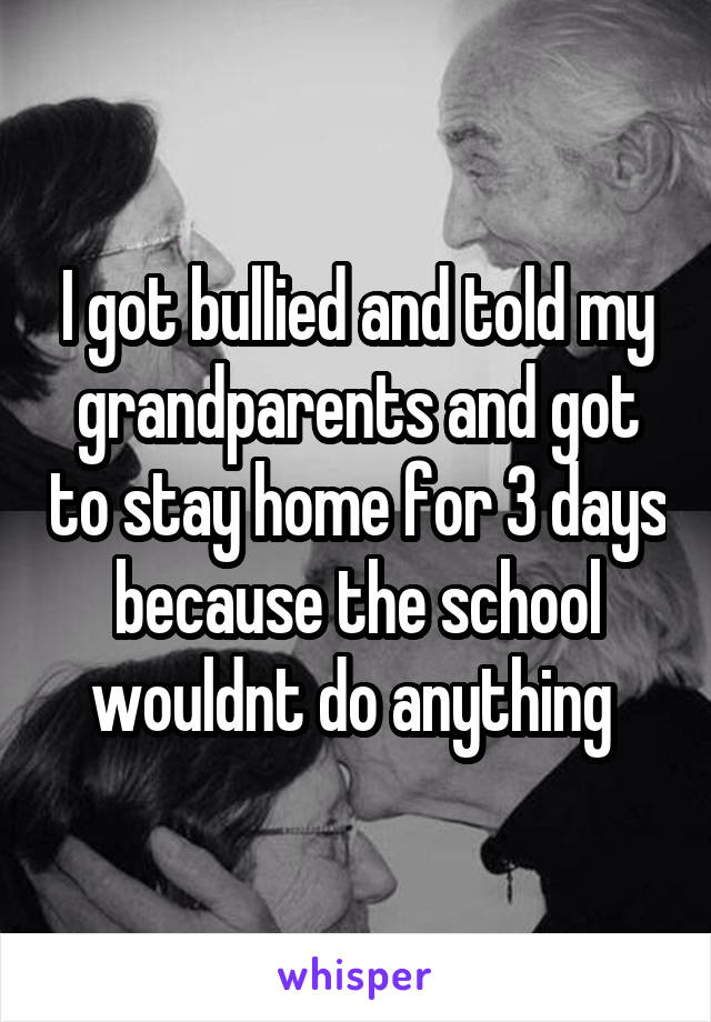 I got bullied and told my grandparents and got to stay home for 3 days because the school wouldnt do anything 