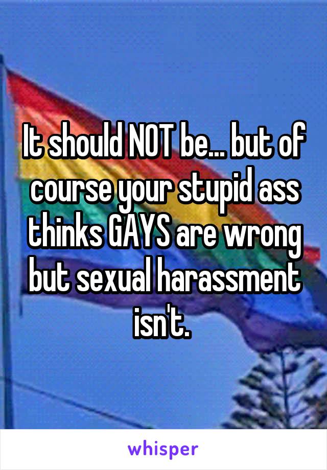 It should NOT be... but of course your stupid ass thinks GAYS are wrong but sexual harassment isn't. 