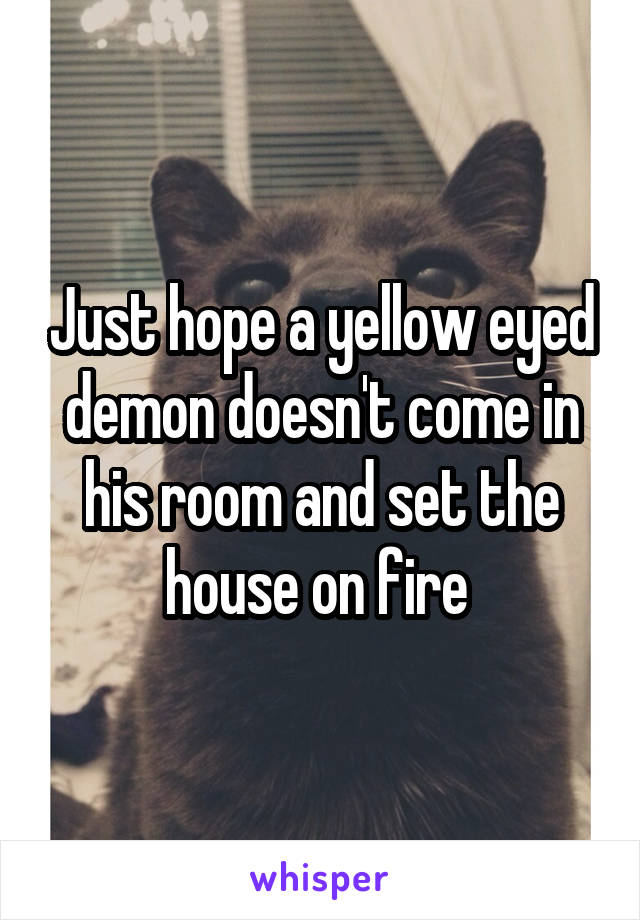 Just hope a yellow eyed demon doesn't come in his room and set the house on fire 
