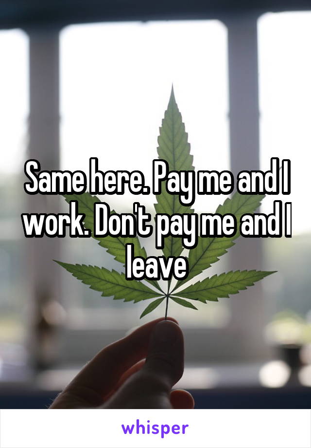 Same here. Pay me and I work. Don't pay me and I leave