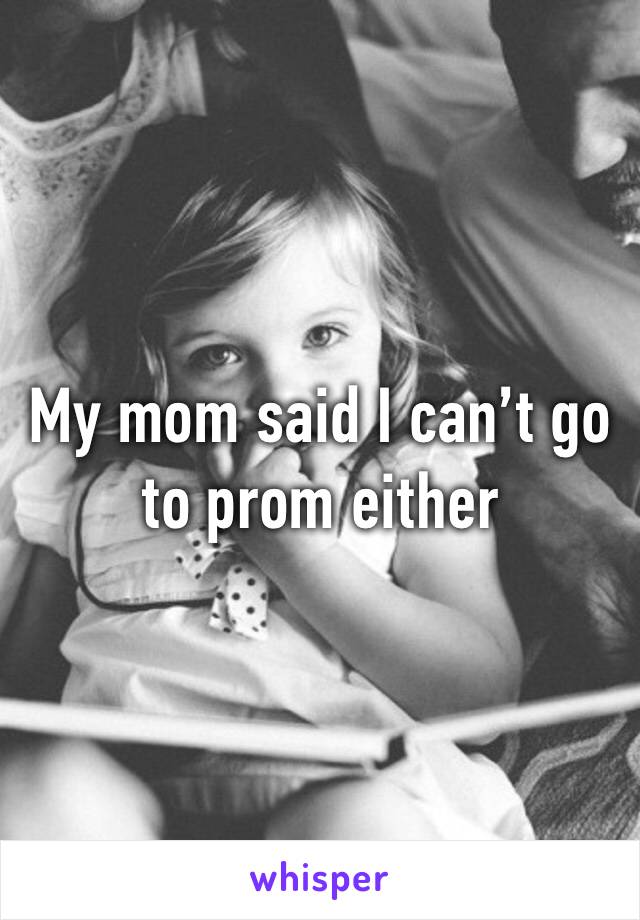 My mom said I can’t go to prom either