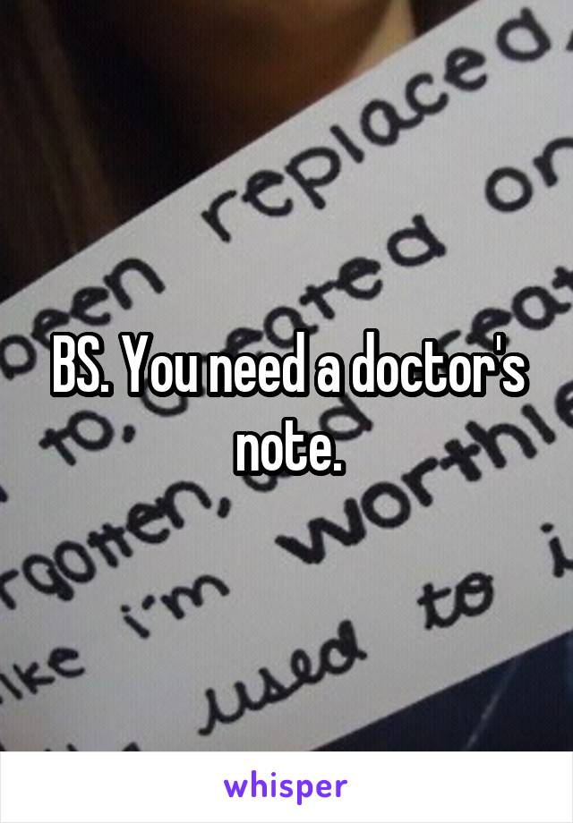 BS. You need a doctor's note.