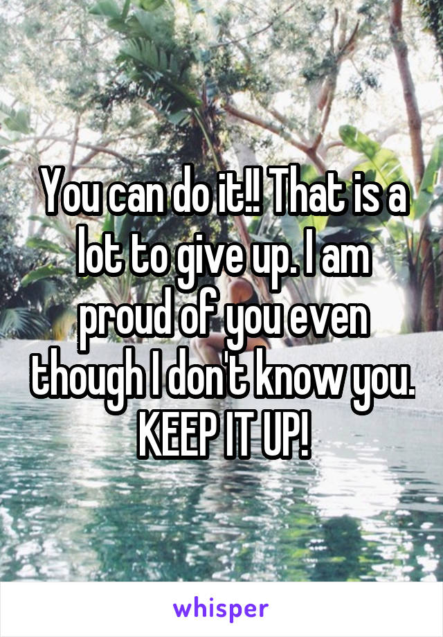 You can do it!! That is a lot to give up. I am proud of you even though I don't know you. KEEP IT UP!