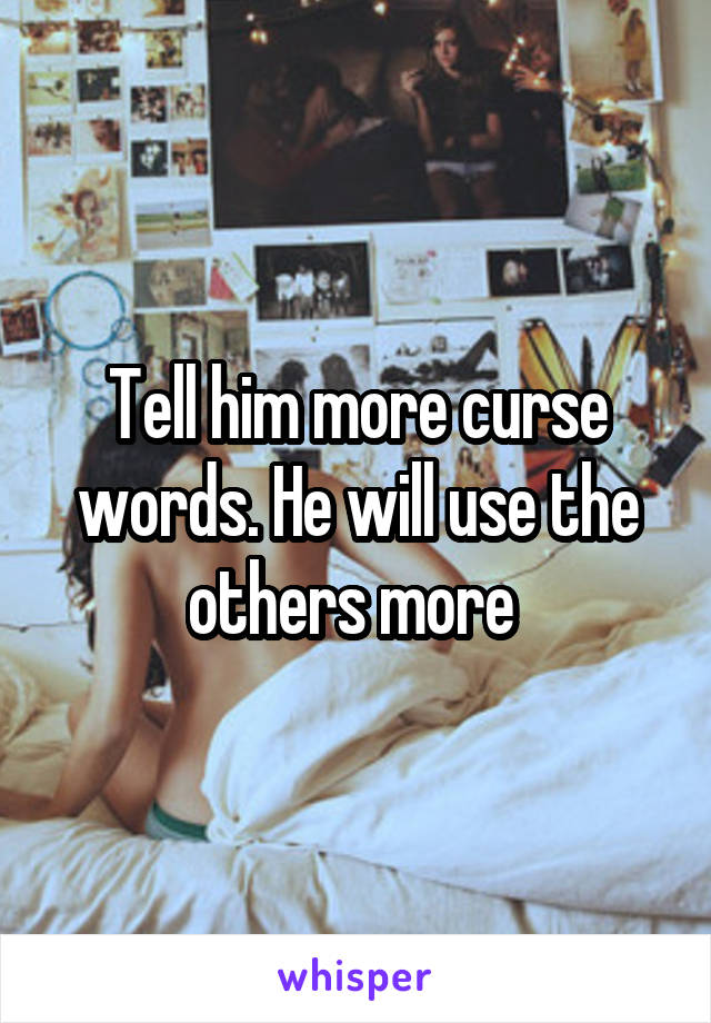 Tell him more curse words. He will use the others more 