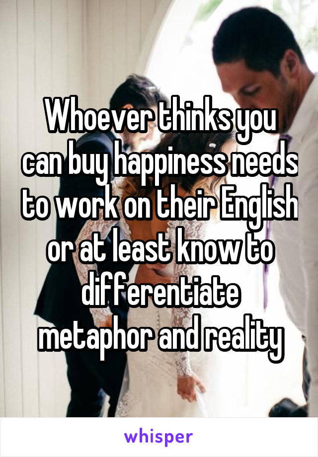 Whoever thinks you can buy happiness needs to work on their English or at least know to differentiate metaphor and reality