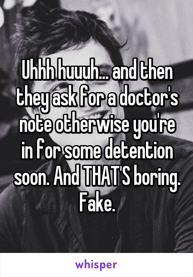 Uhhh huuuh... and then they ask for a doctor's note otherwise you're in for some detention soon. And THAT'S boring.
Fake.