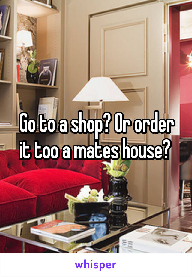 Go to a shop? Or order it too a mates house? 