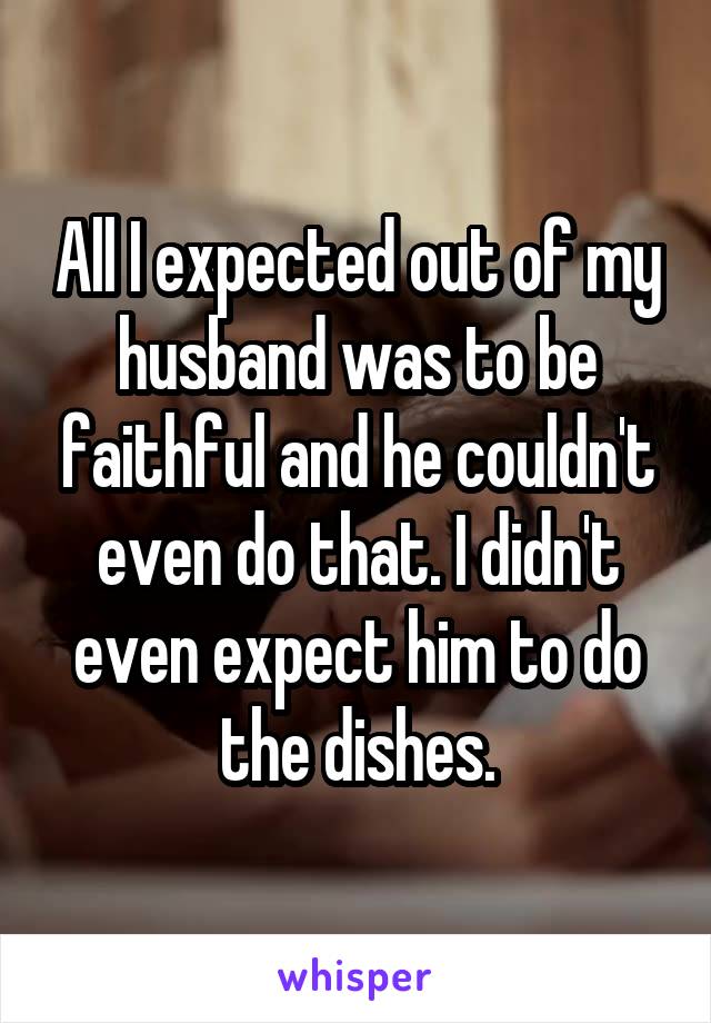 All I expected out of my husband was to be faithful and he couldn't even do that. I didn't even expect him to do the dishes.