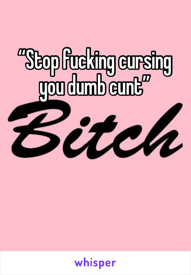 “Stop fucking cursing you dumb cunt”