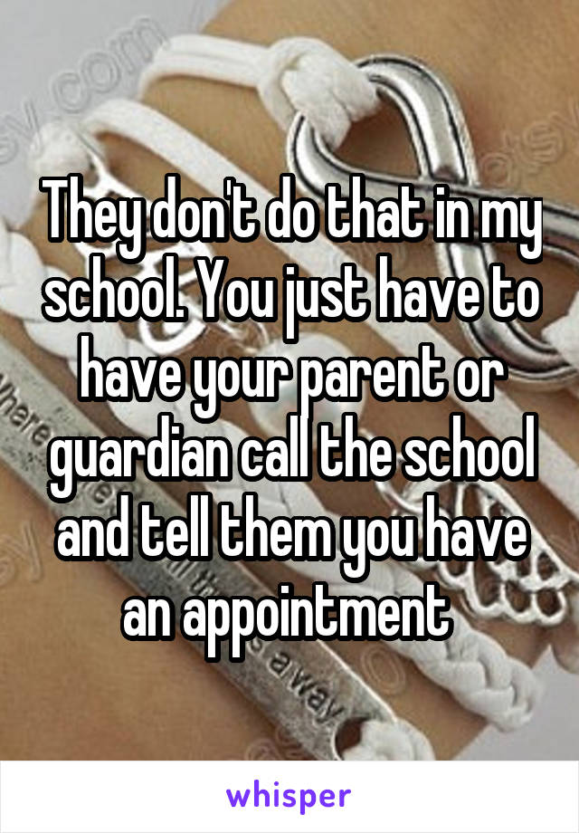 They don't do that in my school. You just have to have your parent or guardian call the school and tell them you have an appointment 