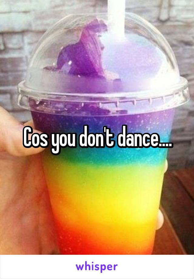 Cos you don't dance....