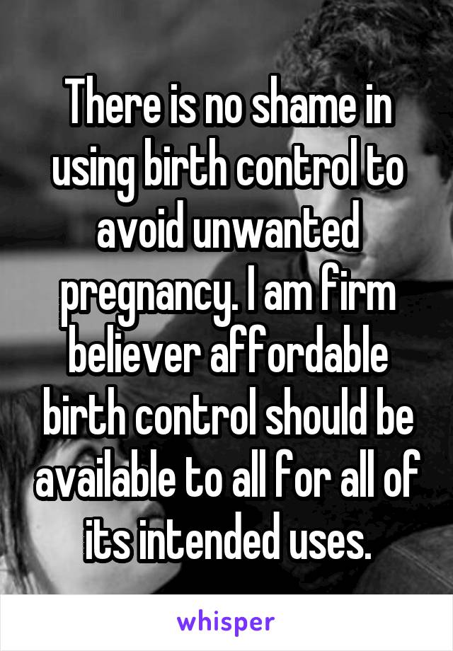 There is no shame in using birth control to avoid unwanted pregnancy. I am firm believer affordable birth control should be available to all for all of its intended uses.