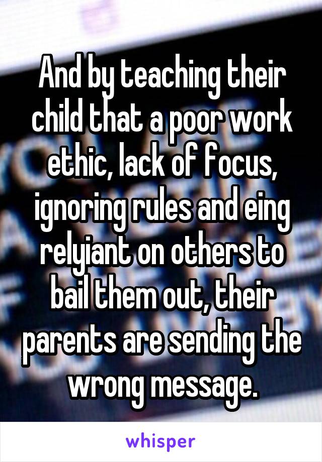 And by teaching their child that a poor work ethic, lack of focus, ignoring rules and eing relyiant on others to bail them out, their parents are sending the wrong message.