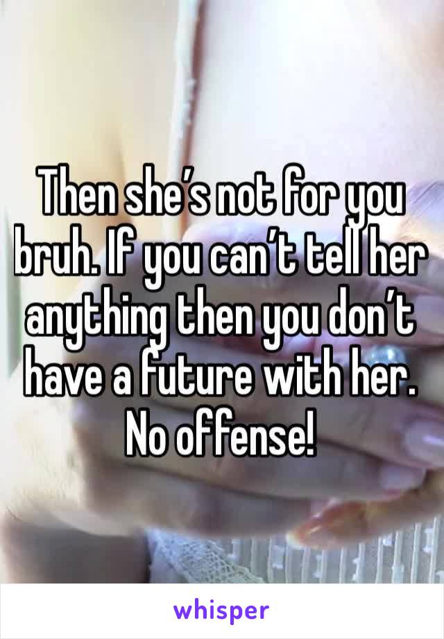 Then she’s not for you bruh. If you can’t tell her anything then you don’t have a future with her. No offense!