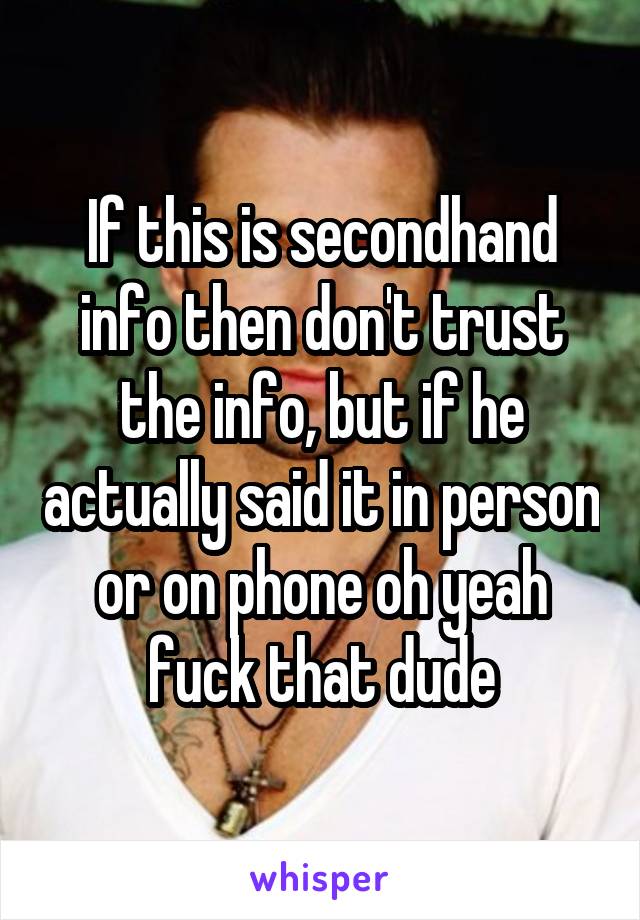 If this is secondhand info then don't trust the info, but if he actually said it in person or on phone oh yeah fuck that dude