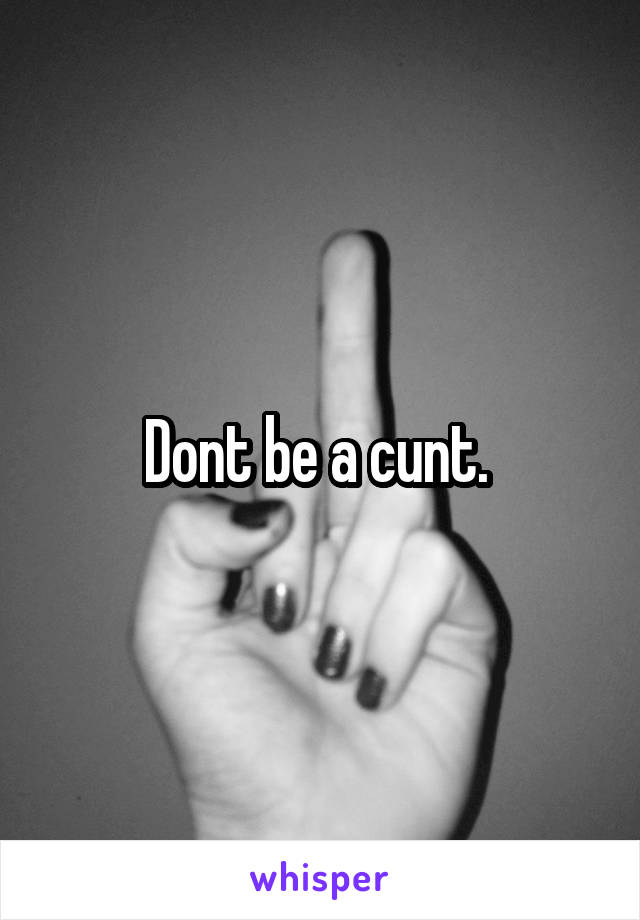 Dont be a cunt. 