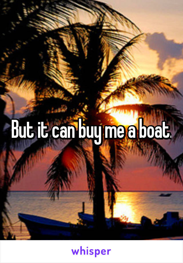 But it can buy me a boat.