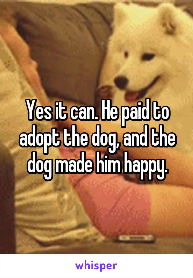 Yes it can. He paid to adopt the dog, and the dog made him happy.