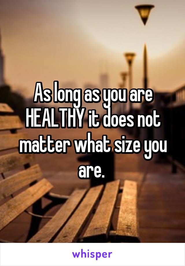As long as you are HEALTHY it does not matter what size you are. 
