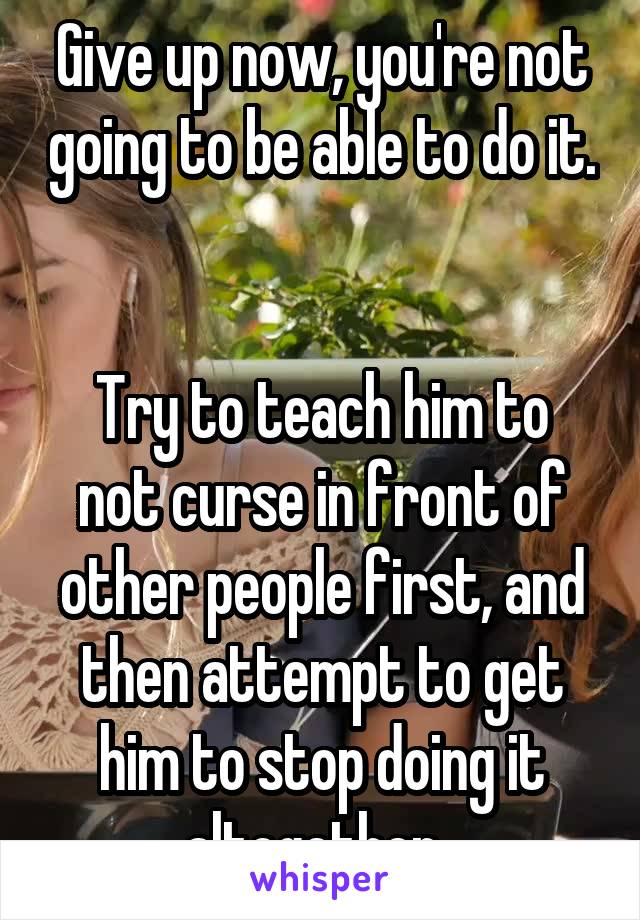 Give up now, you're not going to be able to do it. 

Try to teach him to not curse in front of other people first, and then attempt to get him to stop doing it altogether. 