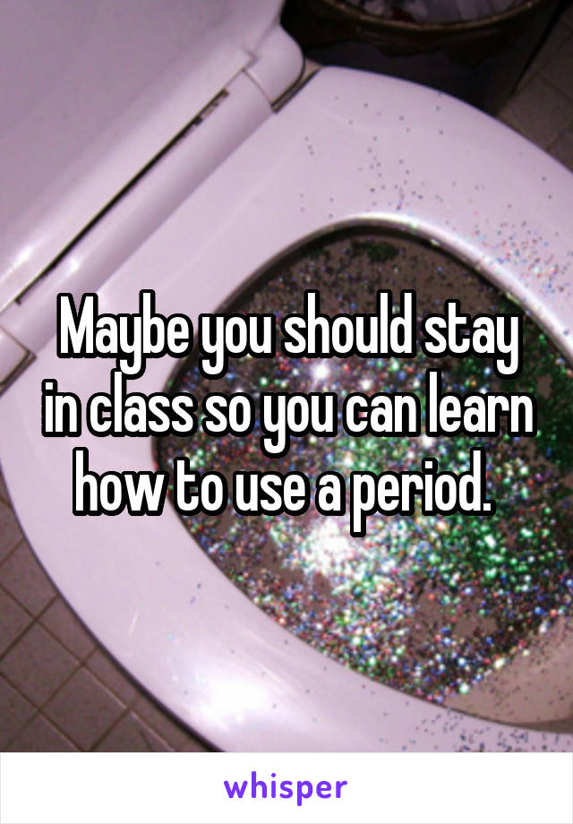 Maybe you should stay in class so you can learn how to use a period. 