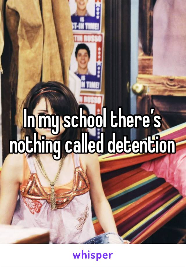 In my school there’s nothing called detention 