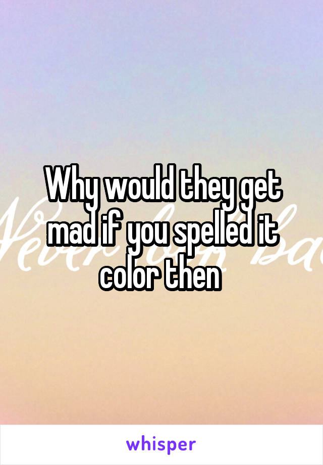 Why would they get mad if you spelled it color then 