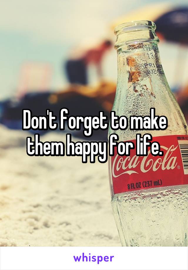 Don't forget to make them happy for life.