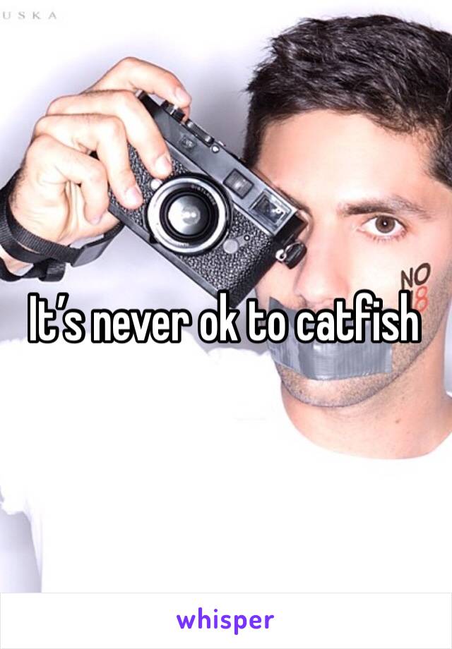 It’s never ok to catfish