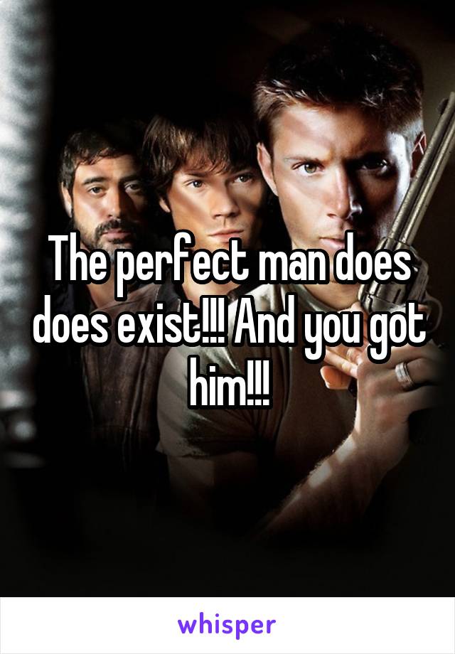 The perfect man does does exist!!! And you got him!!!