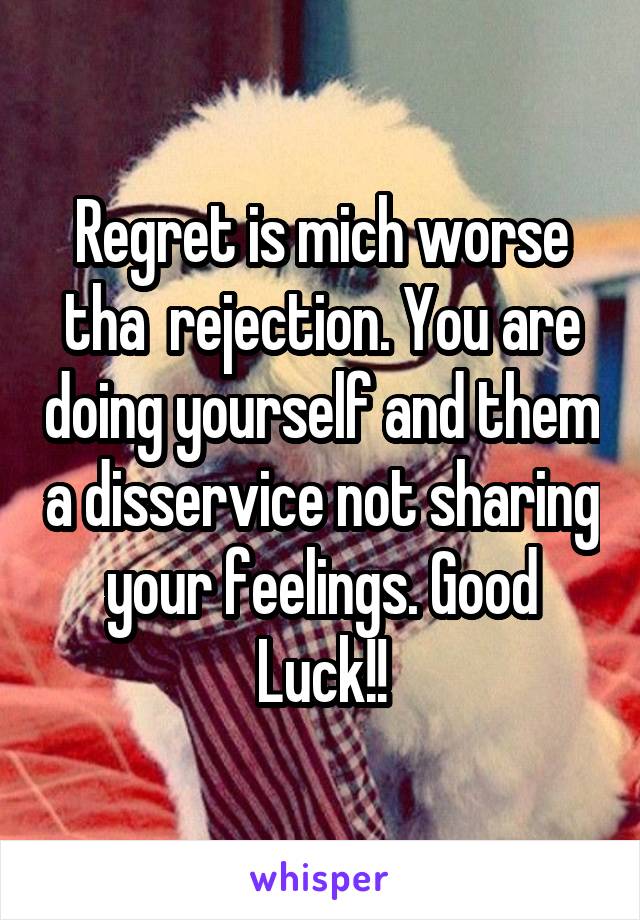 Regret is mich worse tha  rejection. You are doing yourself and them a disservice not sharing your feelings. Good Luck!!