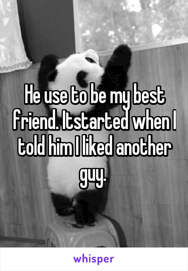 He use to be my best friend. Itstarted when I told him I liked another guy. 