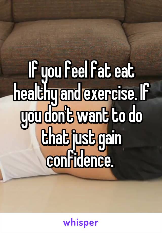 If you feel fat eat healthy and exercise. If you don't want to do that just gain confidence. 