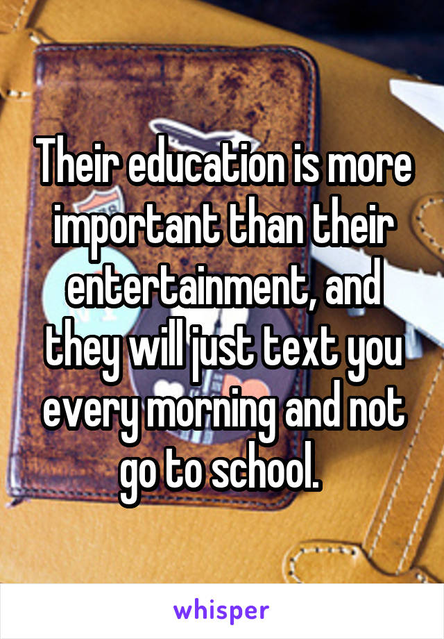 Their education is more important than their entertainment, and they will just text you every morning and not go to school. 