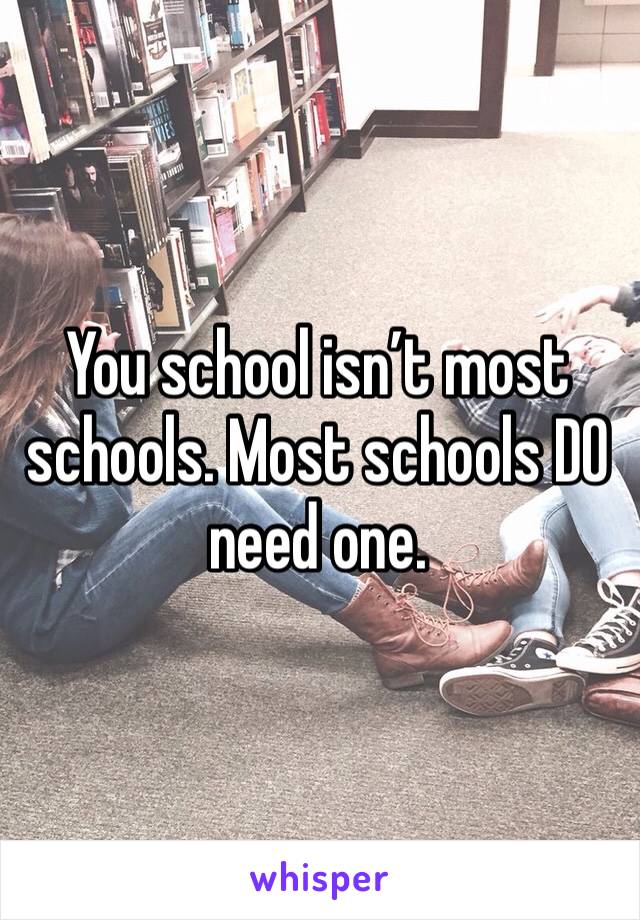 You school isn’t most schools. Most schools DO need one. 