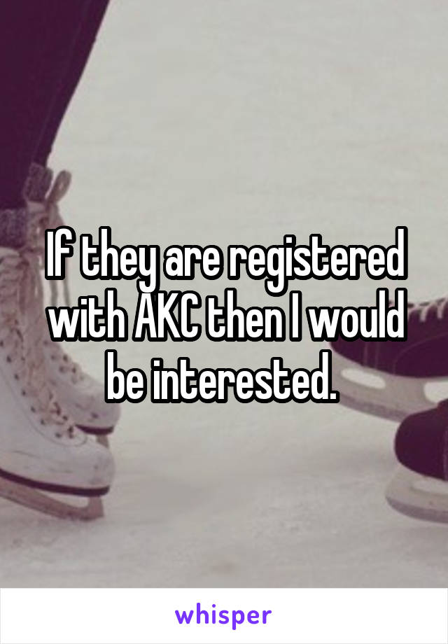 If they are registered with AKC then I would be interested. 