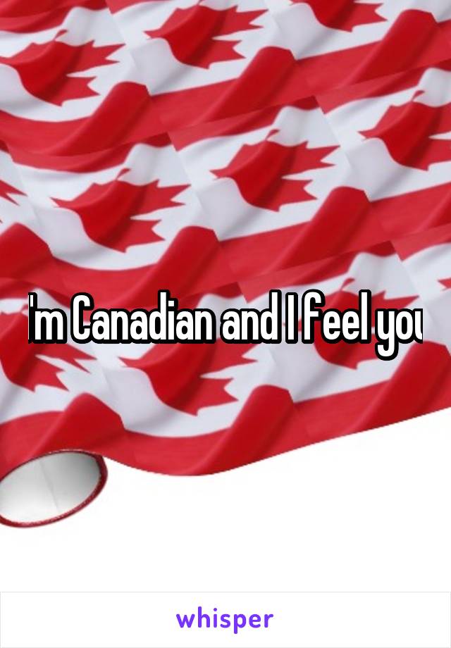 I'm Canadian and I feel you