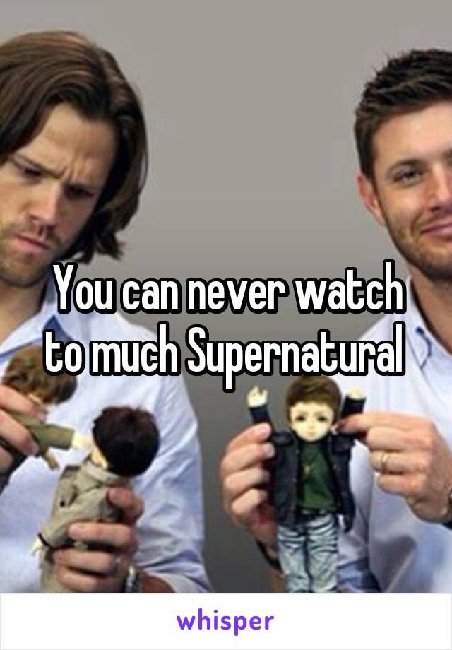 You can never watch to much Supernatural 