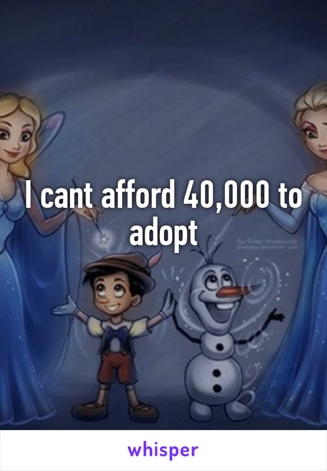 I cant afford 40,000 to adopt
