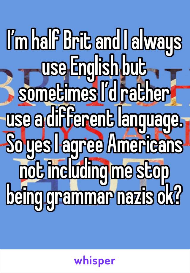 I’m half Brit and I always use English but sometimes I’d rather use a different language. So yes I agree Americans not including me stop being grammar nazis ok? 