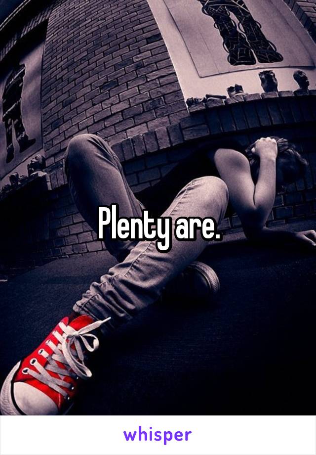 Plenty are.