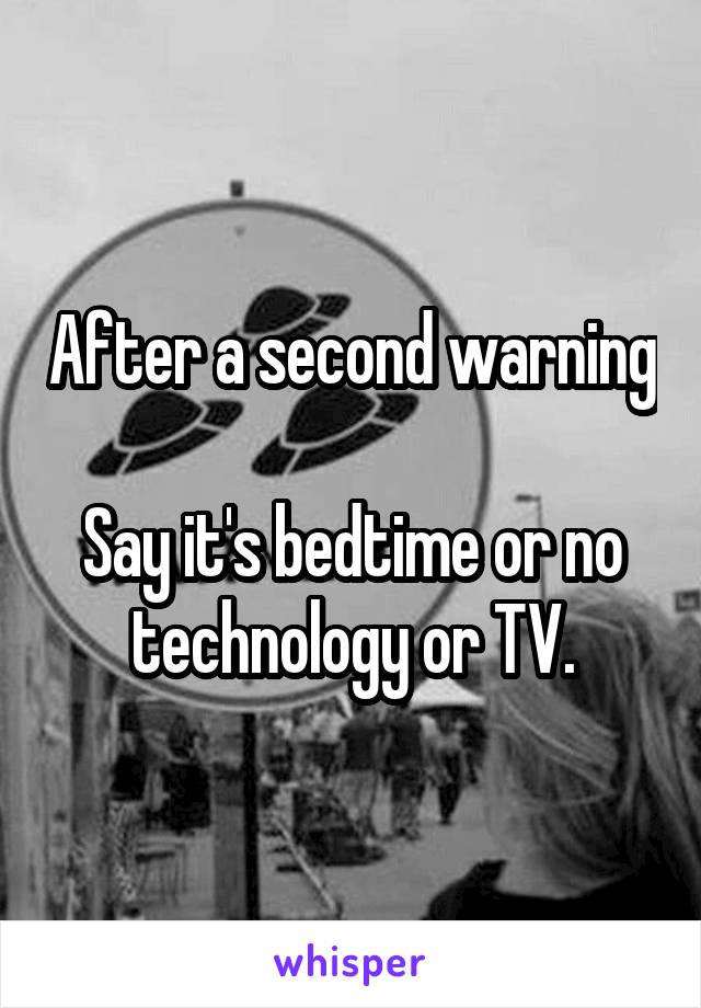 After a second warning

Say it's bedtime or no technology or TV.