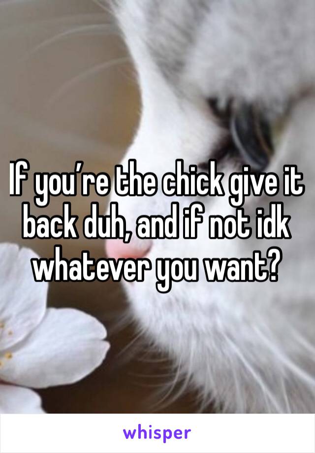 If you’re the chick give it back duh, and if not idk whatever you want?