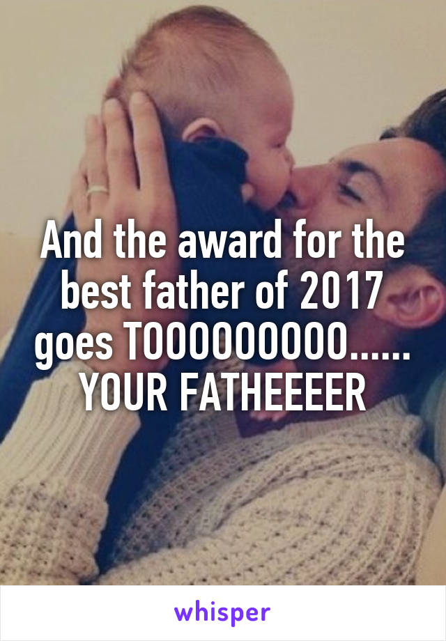 And the award for the best father of 2017 goes TOOOOOOOOO...... YOUR FATHEEEER