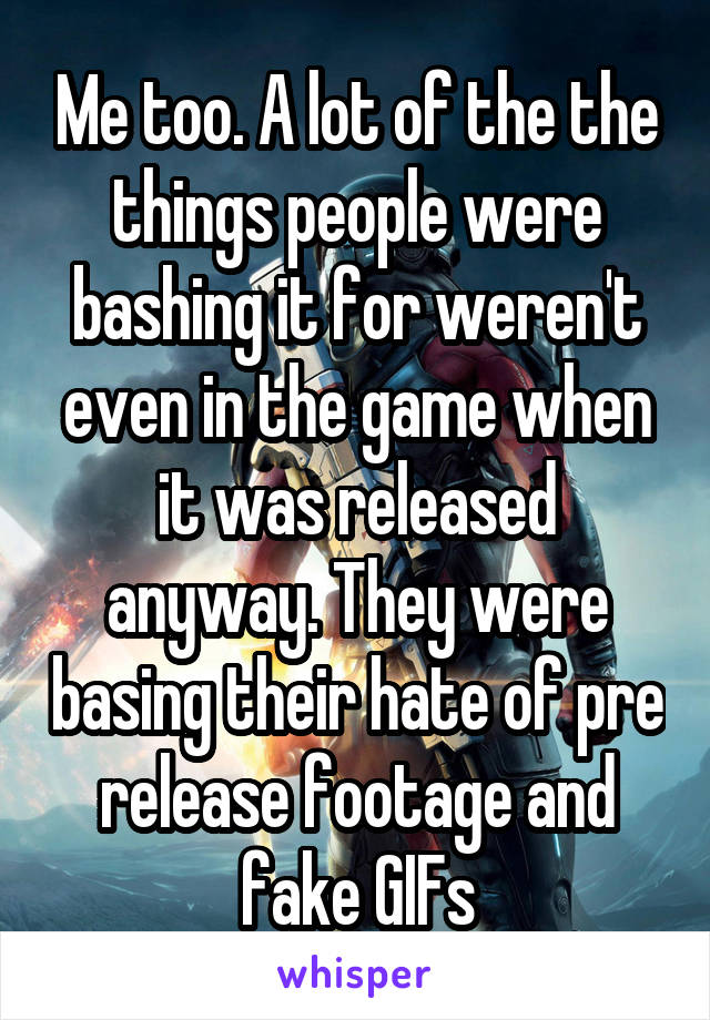 Me too. A lot of the the things people were bashing it for weren't even in the game when it was released anyway. They were basing their hate of pre release footage and fake GIFs